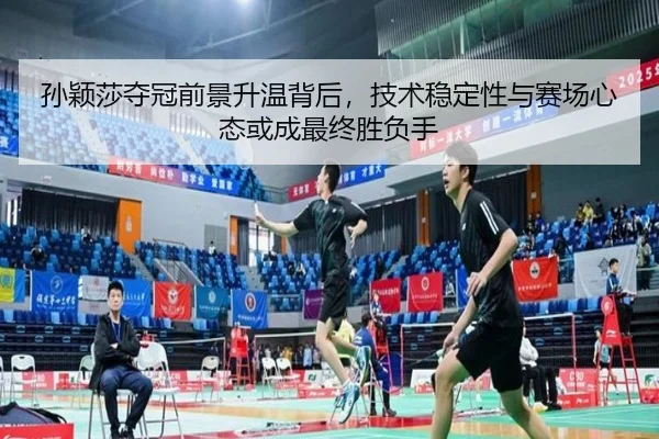 孙颖莎夺冠前景升温背后，技术稳定性与赛场心态或成最终胜负手
